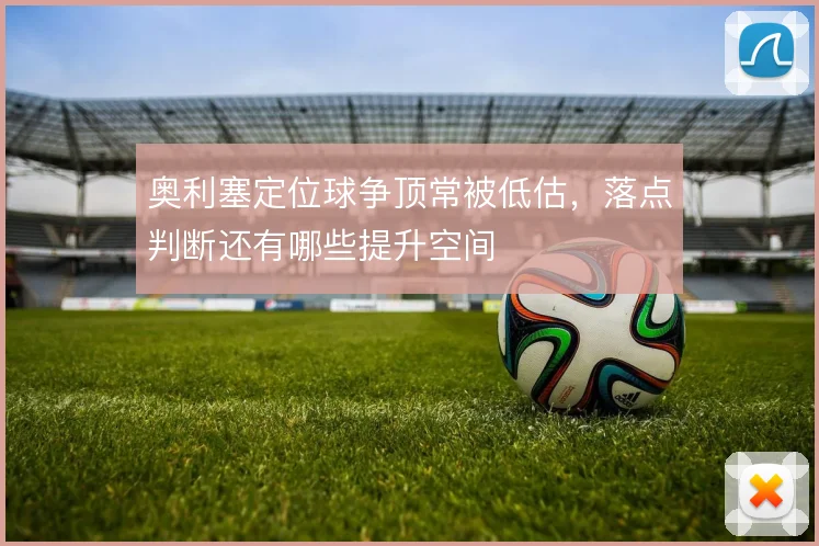 奥利塞定位球争顶常被低估，落点判断还有哪些提升空间