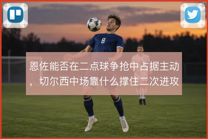 恩佐能否在二点球争抢中占据主动，切尔西中场靠什么撑住二次进攻
