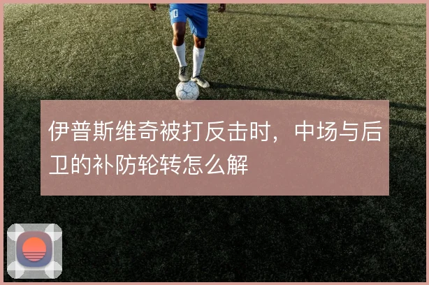 伊普斯维奇被打反击时，中场与后卫的补防轮转怎么解
